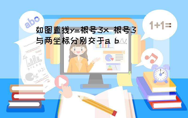 如图直线y=根号3x 根号3与两坐标分别交于a b