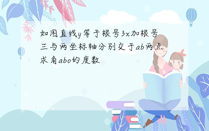 如图直线y等于根号3x加根号三与两坐标轴分别交于ab两点求角abo的度数