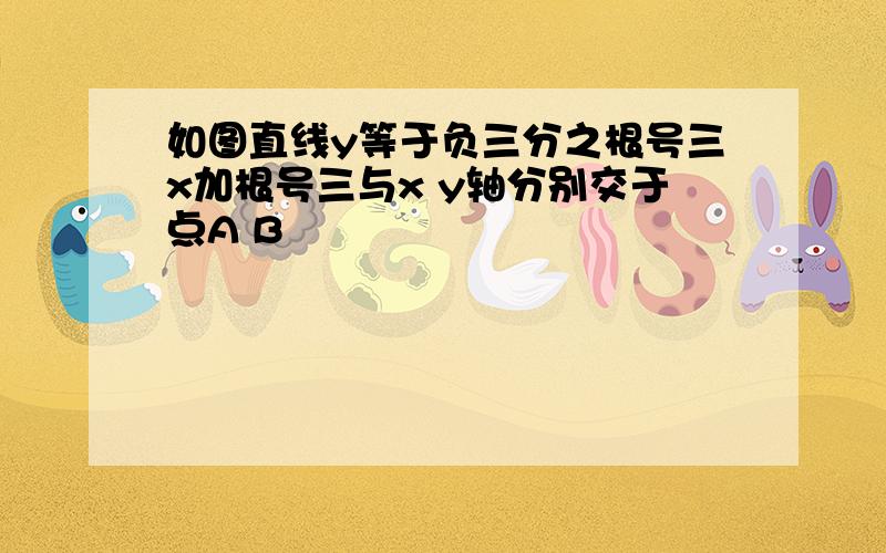 如图直线y等于负三分之根号三x加根号三与x y轴分别交于点A B