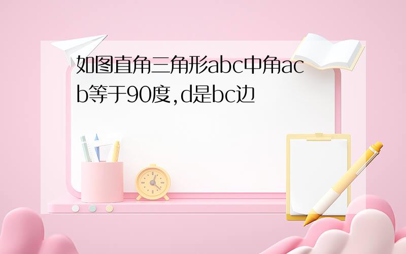 如图直角三角形abc中角acb等于90度,d是bc边