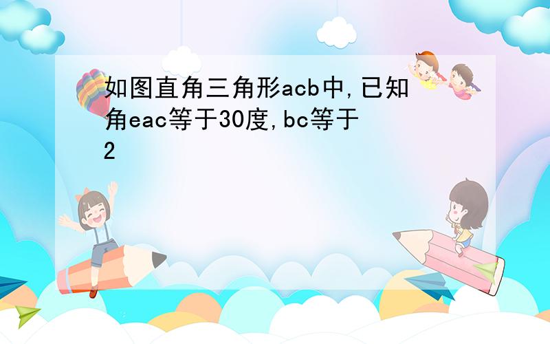 如图直角三角形acb中,已知角eac等于30度,bc等于2