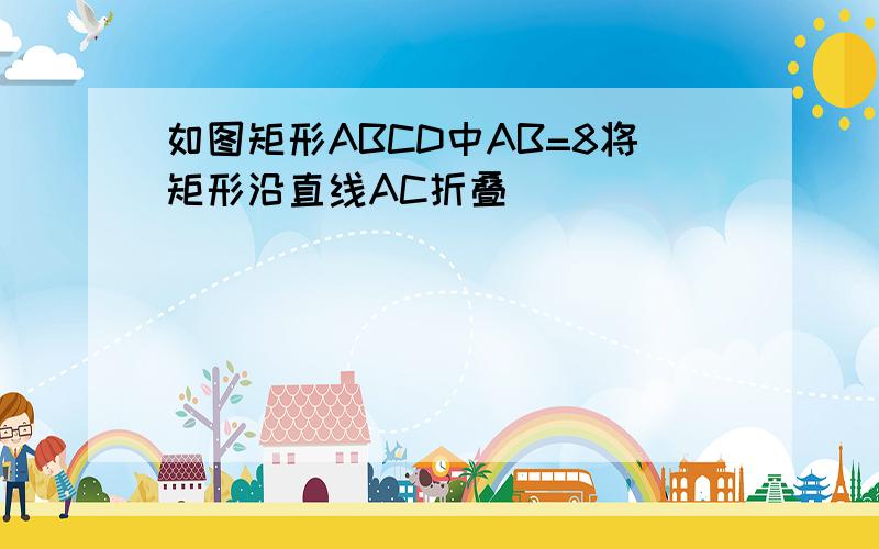 如图矩形ABCD中AB=8将矩形沿直线AC折叠