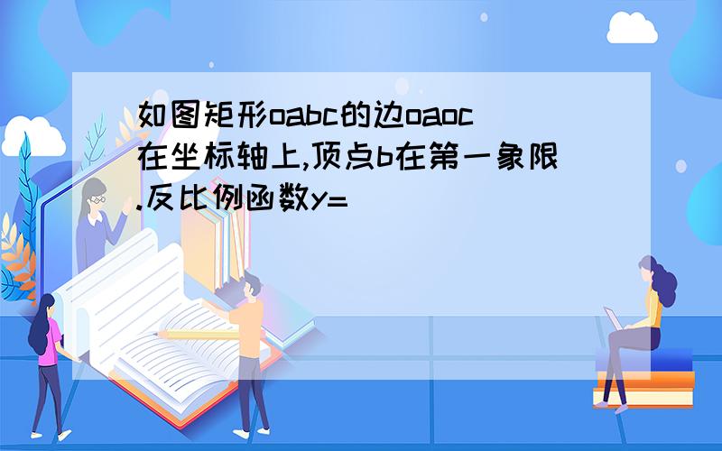 如图矩形oabc的边oaoc在坐标轴上,顶点b在第一象限.反比例函数y=