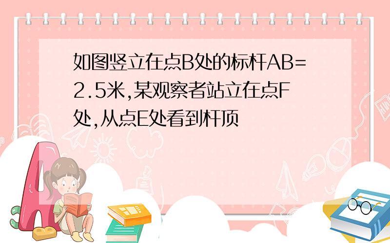 如图竖立在点B处的标杆AB=2.5米,某观察者站立在点F处,从点E处看到杆顶