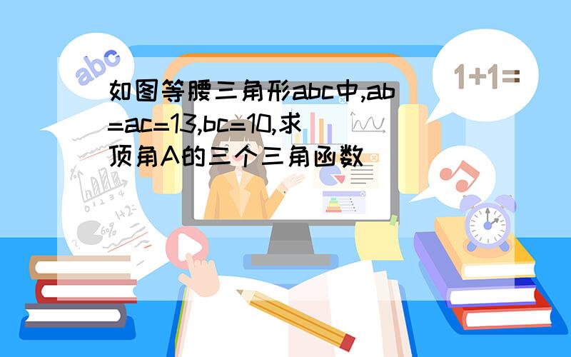 如图等腰三角形abc中,ab=ac=13,bc=10,求顶角A的三个三角函数