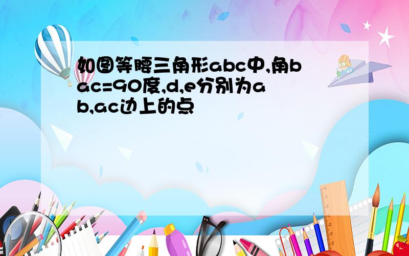 如图等腰三角形abc中,角bac=90度,d,e分别为ab,ac边上的点