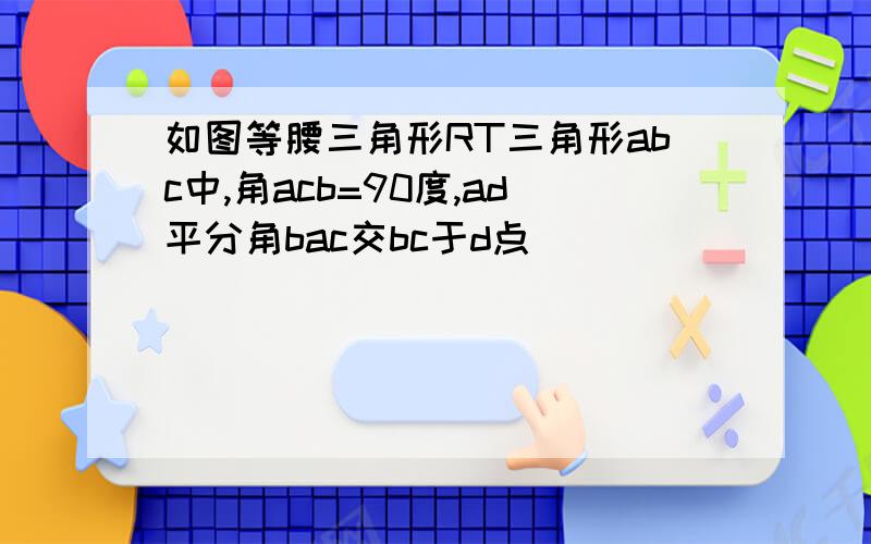 如图等腰三角形RT三角形abc中,角acb=90度,ad平分角bac交bc于d点