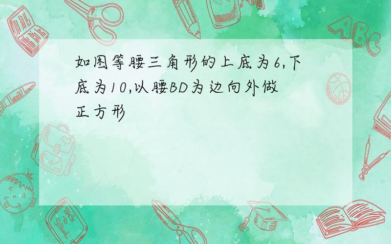 如图等腰三角形的上底为6,下底为10,以腰BD为边向外做正方形