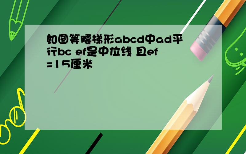 如图等腰梯形abcd中ad平行bc ef是中位线 且ef=15厘米