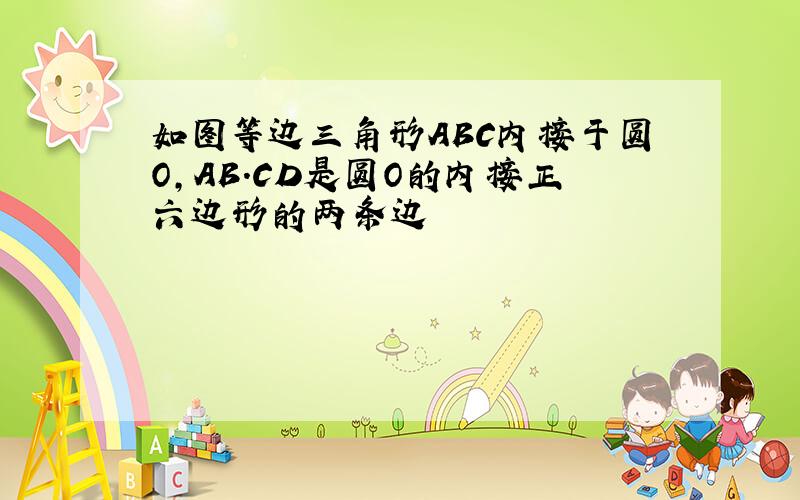 如图等边三角形ABC内接于圆O,AB.CD是圆O的内接正六边形的两条边