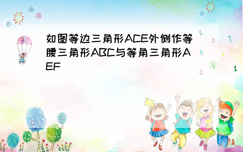 如图等边三角形ACE外侧作等腰三角形ABC与等角三角形AEF