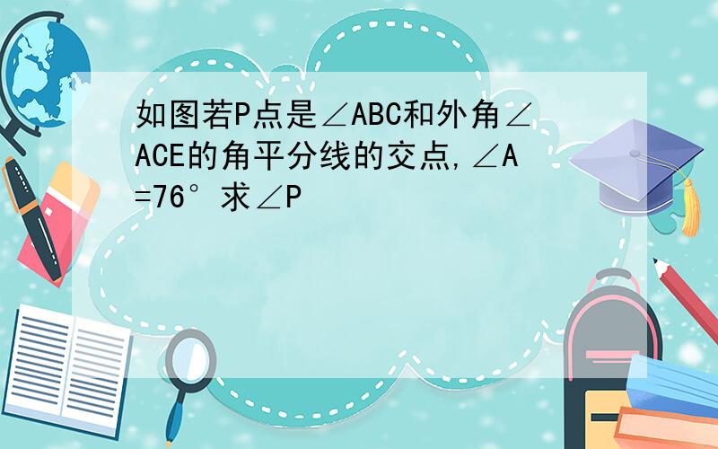 如图若P点是∠ABC和外角∠ACE的角平分线的交点,∠A=76°求∠P