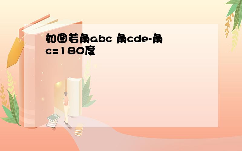 如图若角abc 角cde-角c=180度