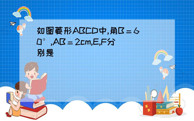 如图菱形ABCD中,角B＝60°,AB＝2cm,E,F分别是