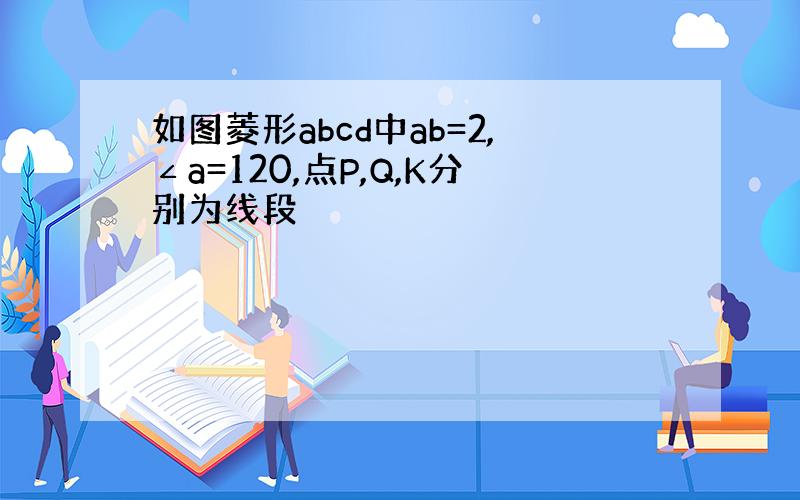 如图菱形abcd中ab=2,∠a=120,点P,Q,K分别为线段