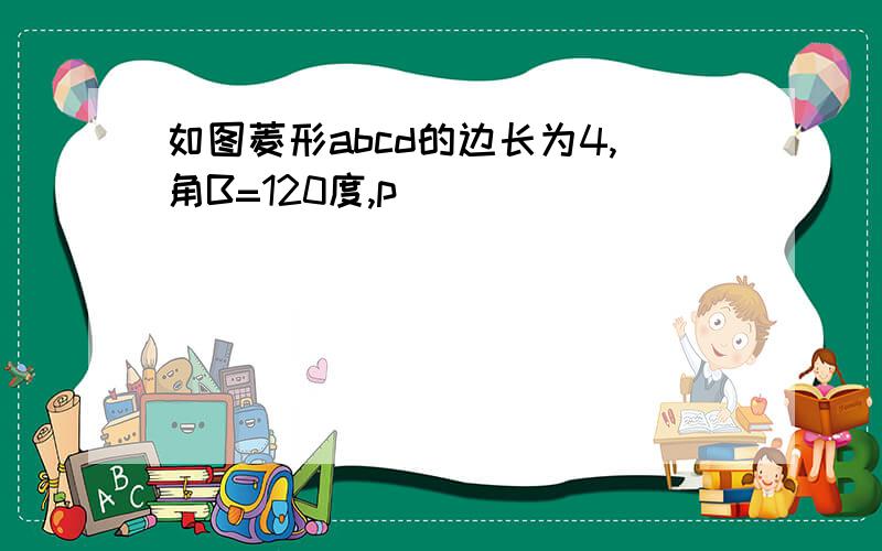 如图菱形abcd的边长为4,角B=120度,p