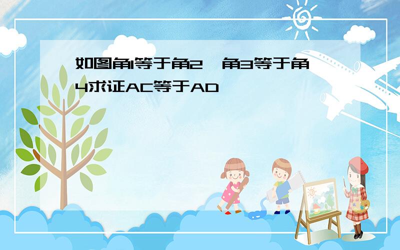 如图角1等于角2,角3等于角4求证AC等于AD