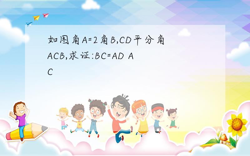 如图角A=2角B,CD平分角ACB,求证:BC=AD AC