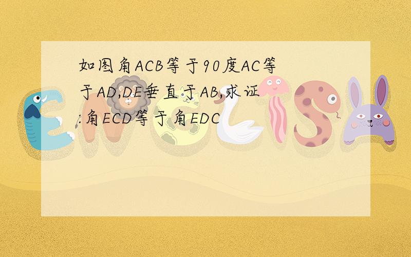 如图角ACB等于90度AC等于AD,DE垂直于AB,求证:角ECD等于角EDC