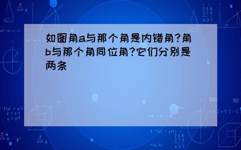 如图角a与那个角是内错角?角b与那个角同位角?它们分别是两条