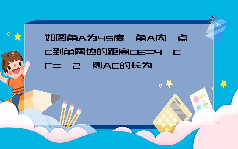 如图角A为45度,角A内一点C到角两边的距离CE=4,CF=√2,则AC的长为