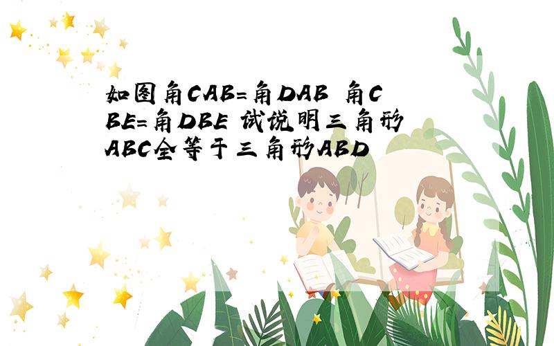 如图角CAB=角DAB 角CBE=角DBE 试说明三角形ABC全等于三角形ABD