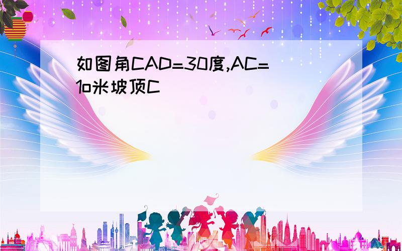 如图角CAD=30度,AC=1o米坡顶C