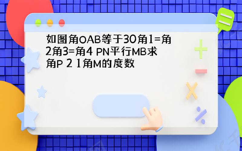 如图角OAB等于30角1=角2角3=角4 PN平行MB求角P 2 1角M的度数