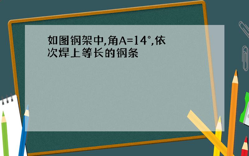 如图钢架中,角A=14°,依次焊上等长的钢条