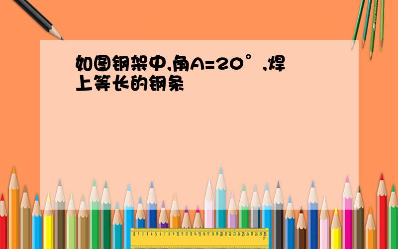 如图钢架中,角A=20°,焊上等长的钢条