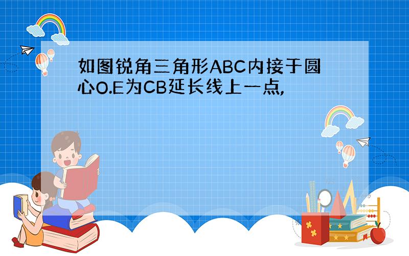 如图锐角三角形ABC内接于圆心O.E为CB延长线上一点,