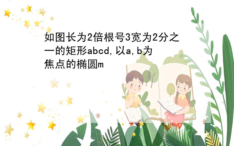 如图长为2倍根号3宽为2分之一的矩形abcd,以a,b为焦点的椭圆m