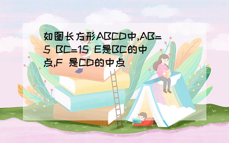 如图长方形ABCD中,AB=5 BC=15 E是BC的中点,F 是CD的中点