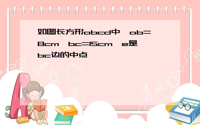 如图长方形abcd中,ab=8cm,bc=15cm,e是bc边的中点