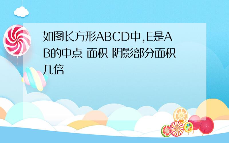 如图长方形ABCD中,E是AB的中点 面积 阴影部分面积几倍