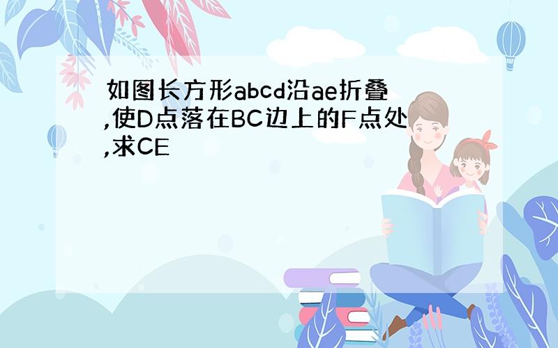 如图长方形abcd沿ae折叠,使D点落在BC边上的F点处,求CE