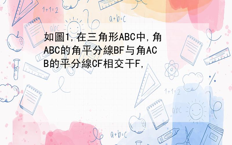 如圖1,在三角形ABC中,角ABC的角平分線BF与角ACB的平分線CF相交干F,