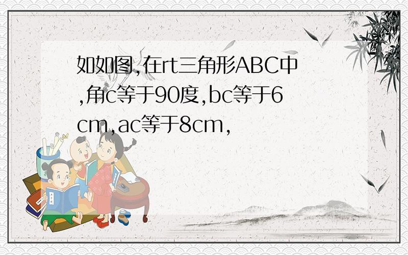 如如图,在rt三角形ABC中,角c等于90度,bc等于6cm,ac等于8cm,