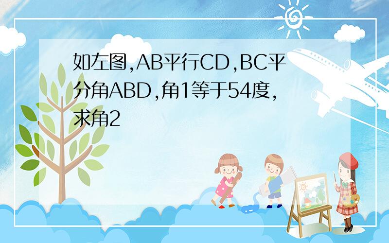 如左图,AB平行CD,BC平分角ABD,角1等于54度,求角2