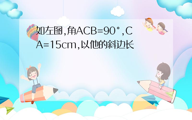 如左图,角ACB=90°,CA=15cm,以他的斜边长