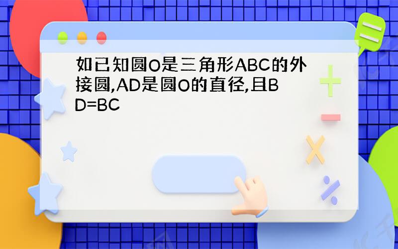 如已知圆O是三角形ABC的外接圆,AD是圆O的直径,且BD=BC