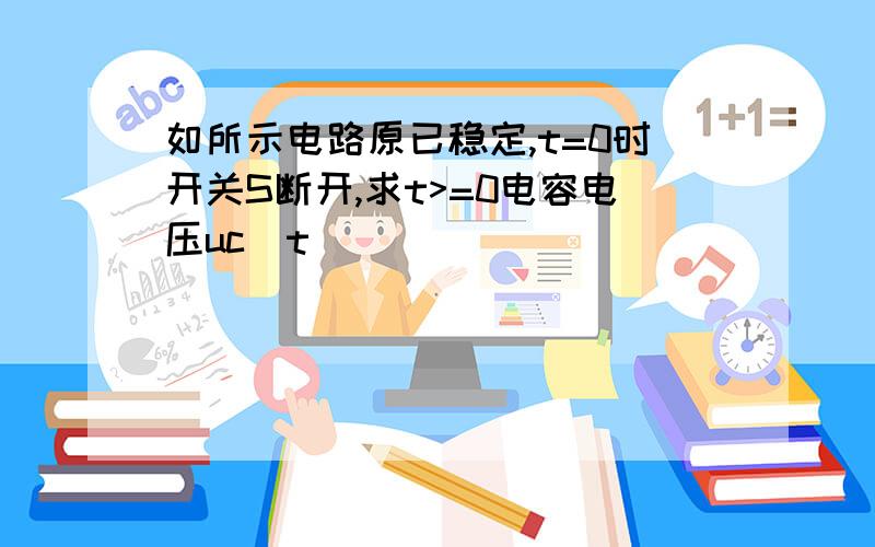 如所示电路原已稳定,t=0时开关S断开,求t>=0电容电压uc(t)