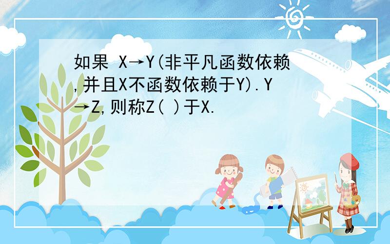 如果 X→Y(非平凡函数依赖,并且X不函数依赖于Y).Y→Z,则称Z( )于X.