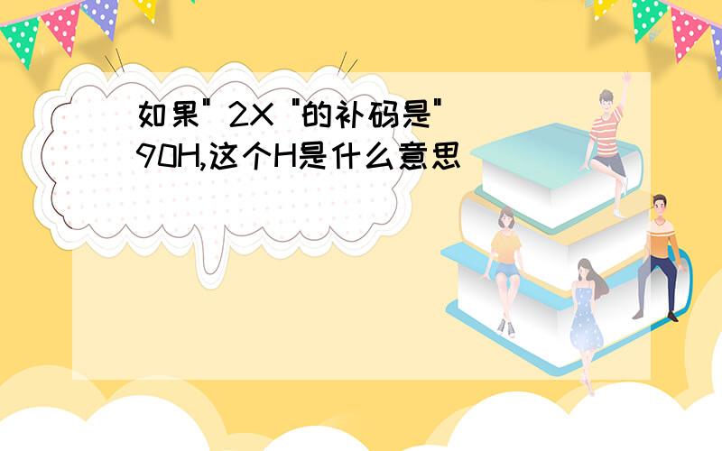 如果" 2X "的补码是" 90H,这个H是什么意思