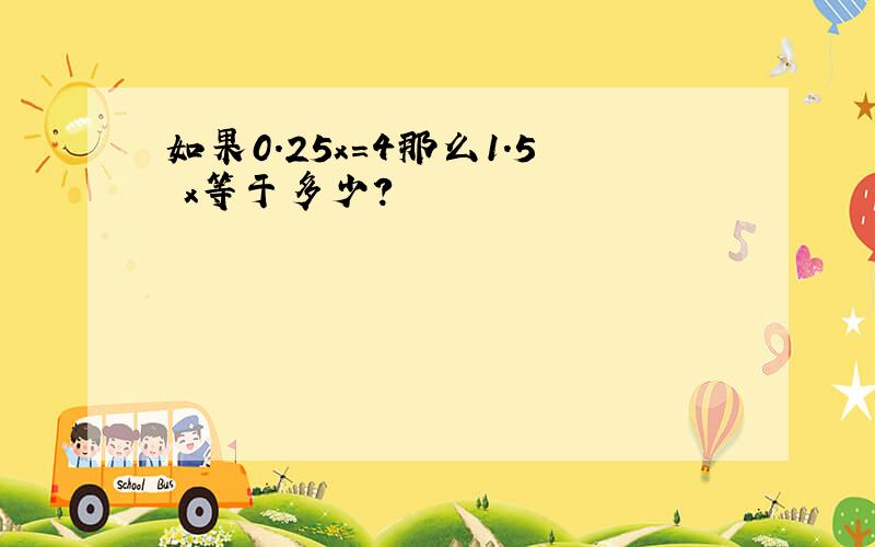 如果0.25x=4那么1.5 x等于多少?