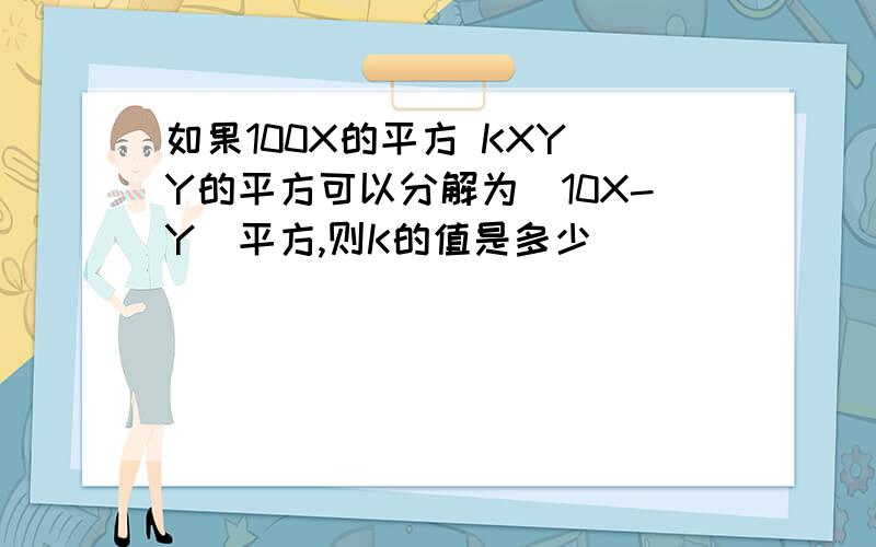 如果100X的平方 KXY Y的平方可以分解为[10X-Y]平方,则K的值是多少