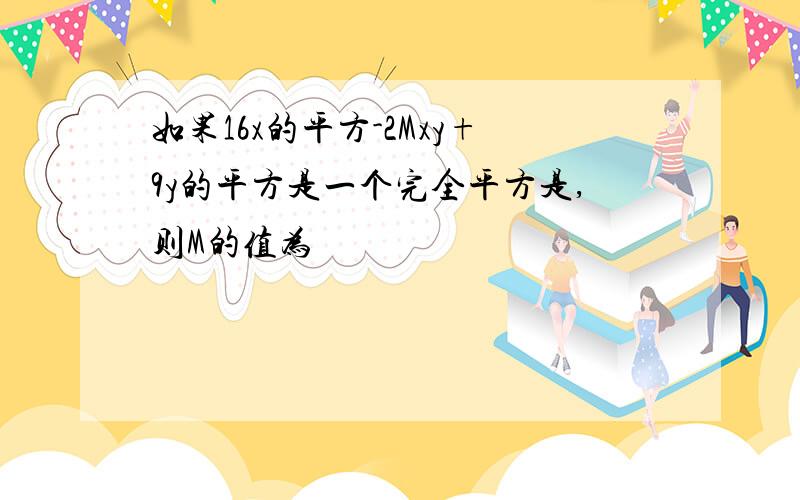 如果16x的平方-2Mxy+9y的平方是一个完全平方是,则M的值为