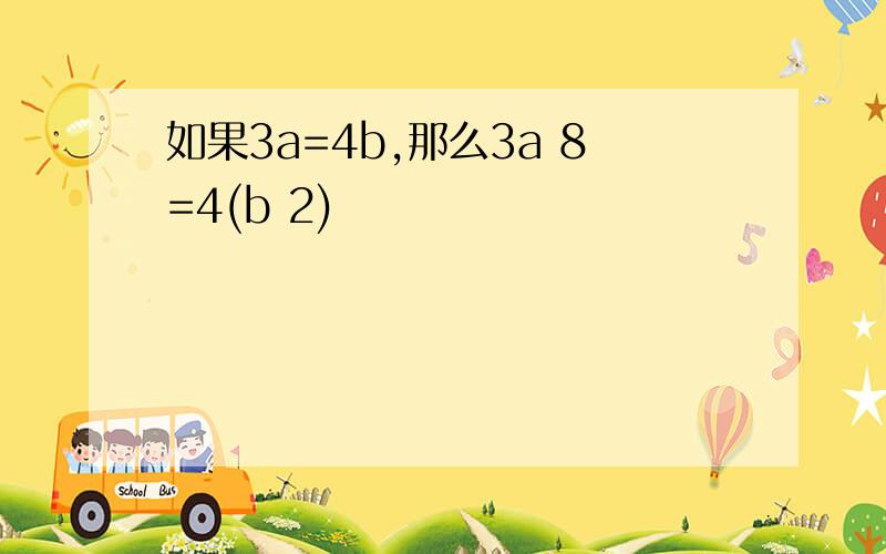 如果3a=4b,那么3a 8=4(b 2)