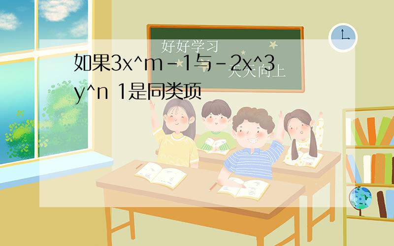 如果3x^m-1与-2x^3y^n 1是同类项