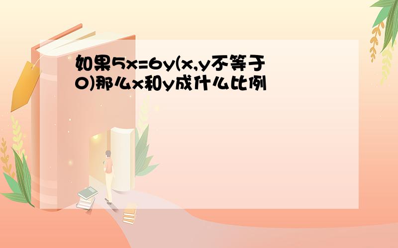 如果5x=6y(x,y不等于0)那么x和y成什么比例